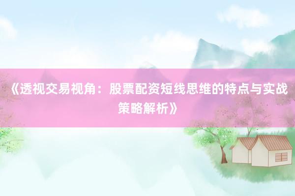 《透视交易视角：股票配资短线思维的特点与实战策略解析》