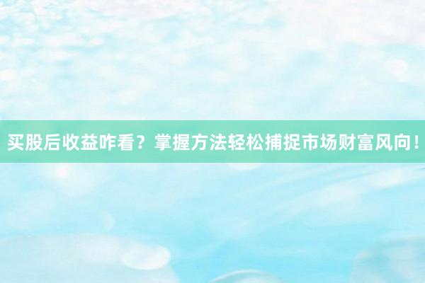 买股后收益咋看？掌握方法轻松捕捉市场财富风向！