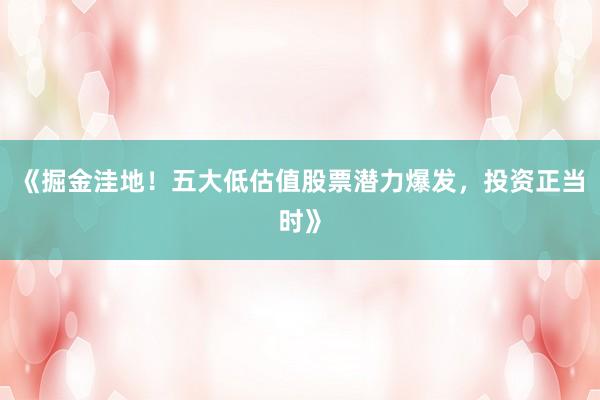 《掘金洼地！五大低估值股票潜力爆发，投资正当时》