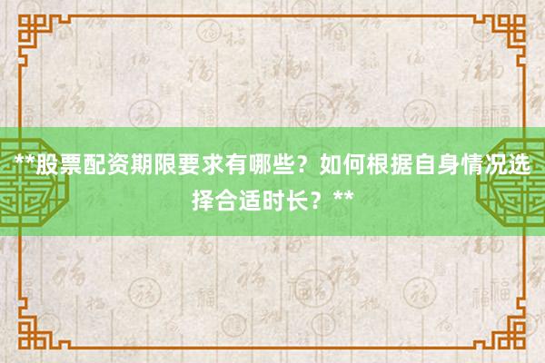 **股票配资期限要求有哪些？如何根据自身情况选择合适时长？**