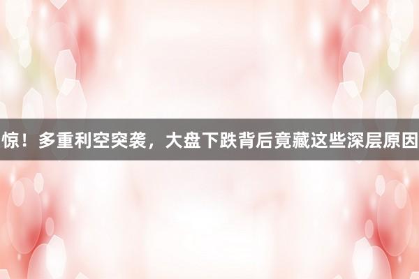惊！多重利空突袭，大盘下跌背后竟藏这些深层原因