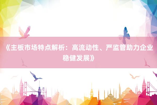 《主板市场特点解析：高流动性、严监管助力企业稳健发展》