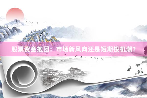 股票资金抱团：市场新风向还是短期投机潮？