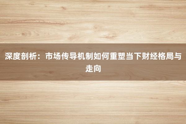 深度剖析:市场传导机制如何重塑当下财经格局与走向