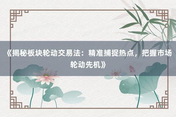 《揭秘板块轮动交易法：精准捕捉热点，把握市场轮动先机》