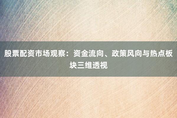 股票配资市场观察：资金流向、政策风向与热点板块三维透视