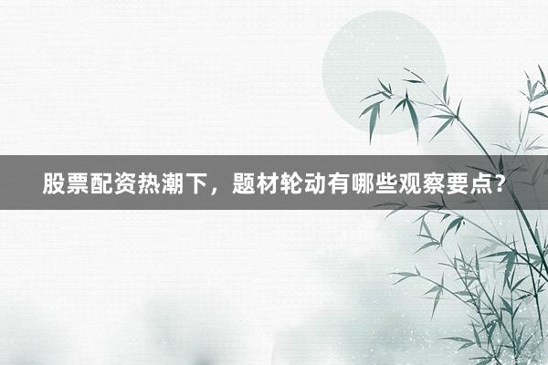 股票配资热潮下，题材轮动有哪些观察要点？