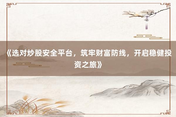 《选对炒股安全平台，筑牢财富防线，开启稳健投资之旅》