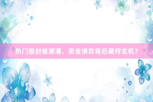热门股封板潮涌，资金博弈背后藏何玄机？