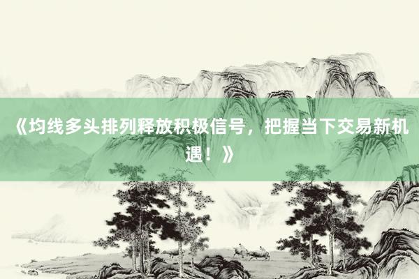 《均线多头排列释放积极信号,把握当下交易新机遇!》