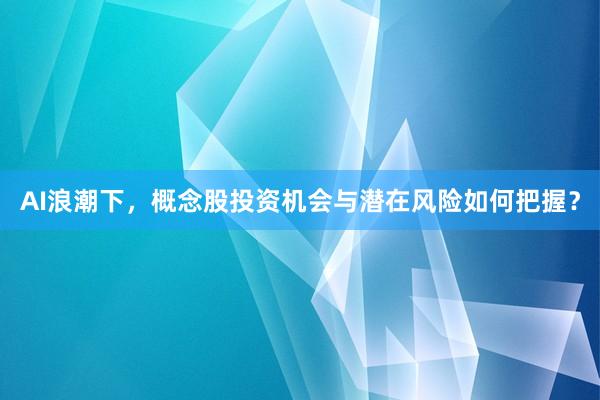 AI浪潮下，概念股投资机会与潜在风险如何把握？