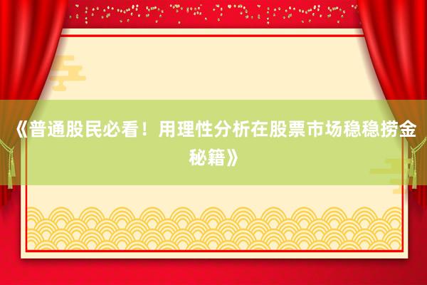 《普通股民必看！用理性分析在股票市场稳稳捞金秘籍》