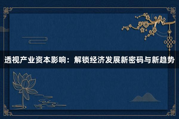 透视产业资本影响:解锁经济发展新密码与新趋势