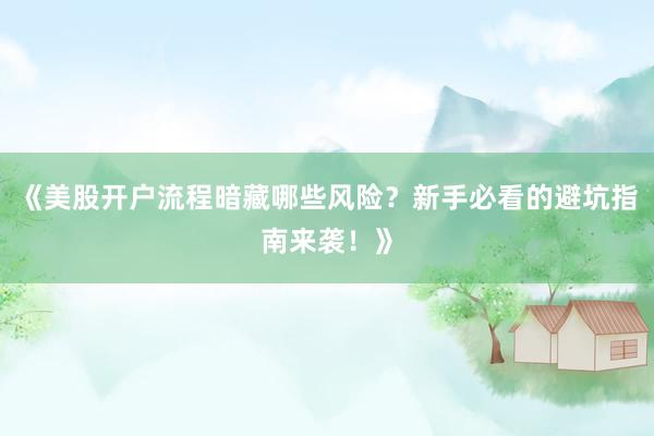 《美股开户流程暗藏哪些风险？新手必看的避坑指南来袭！》