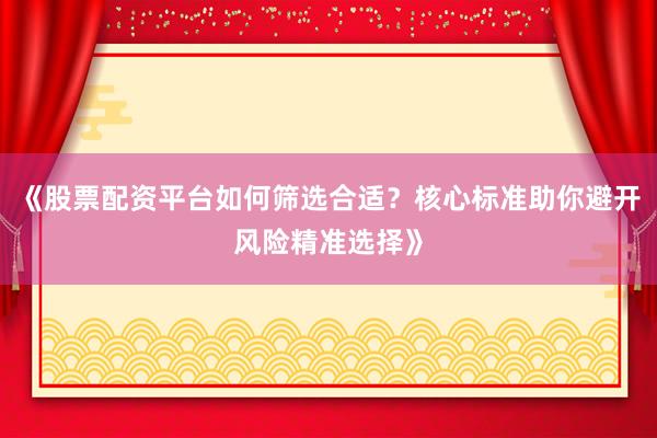 《股票配资平台如何筛选合适？核心标准助你避开风险精准选择》