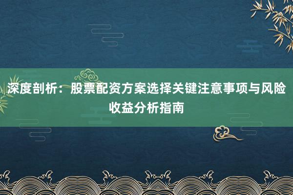 深度剖析:股票配资方案选择关键注意事项与风险收益分析指南