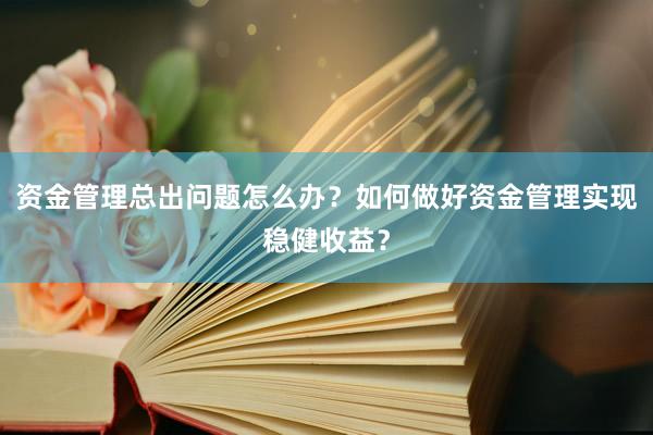 资金管理总出问题怎么办？如何做好资金管理实现稳健收益？