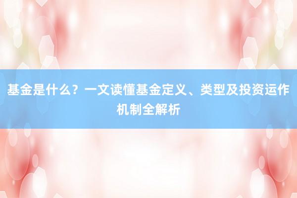 基金是什么？一文读懂基金定义、类型及投资运作机制全解析