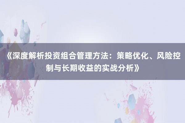 《深度解析投资组合管理方法:策略优化、风险控制与长期收益的实战分析》