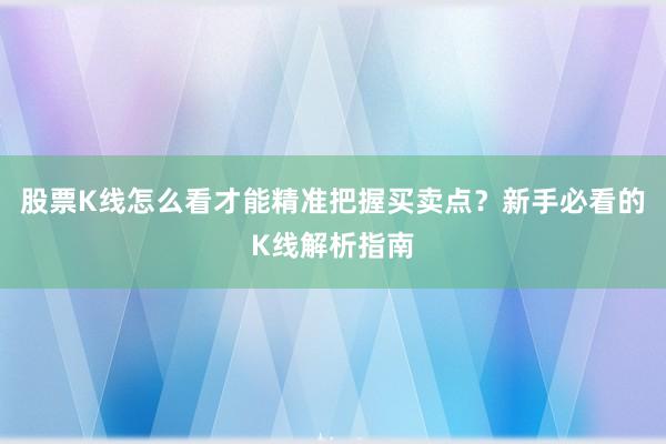 股票K线怎么看才能精准把握买卖点？新手必看的K线解析指南