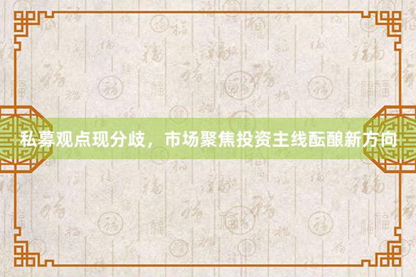 私募观点现分歧，市场聚焦投资主线酝酿新方向