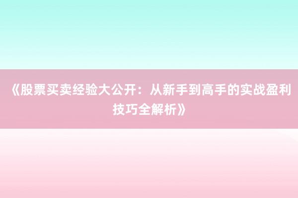 《股票买卖经验大公开：从新手到高手的实战盈利技巧全解析》
