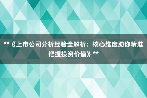 **《上市公司分析经验全解析：核心维度助你精准把握投资价值》**