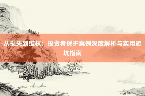 从损失到维权：投资者保护案例深度解析与实用避坑指南
