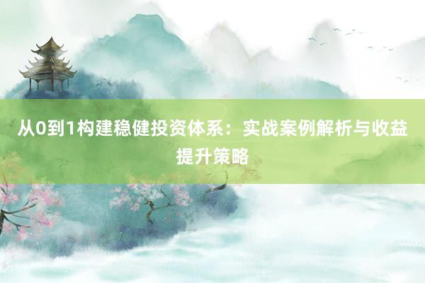 从0到1构建稳健投资体系：实战案例解析与收益提升策略