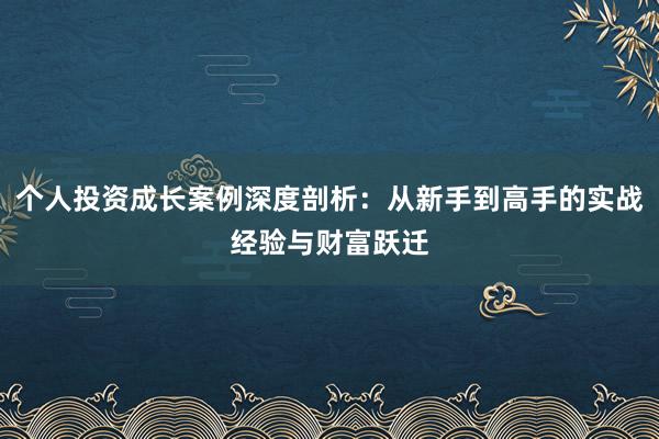 个人投资成长案例深度剖析：从新手到高手的实战经验与财富跃迁