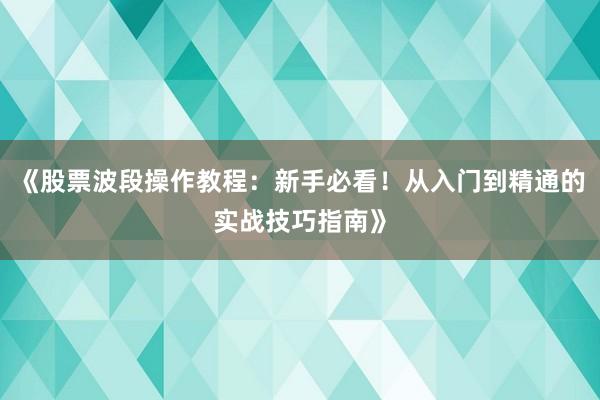 《股票波段操作教程：新手必看！从入门到精通的实战技巧指南》