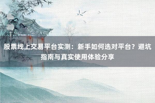 股票线上交易平台实测:新手如何选对平台?避坑指南与真实使用体验分享