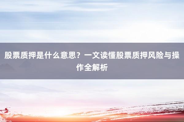 股票质押是什么意思？一文读懂股票质押风险与操作全解析