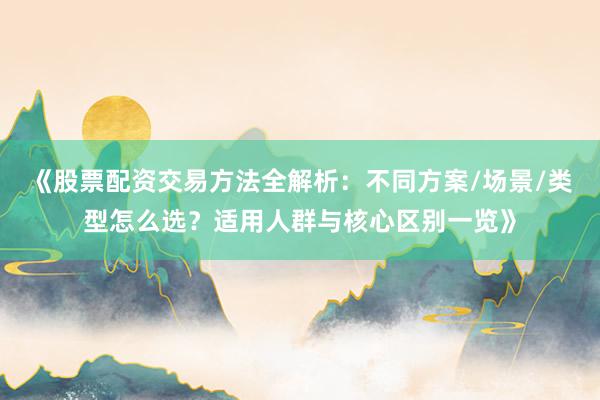 《股票配资交易方法全解析:不同方案/场景/类型怎么选?适用人群与核心区别一览》