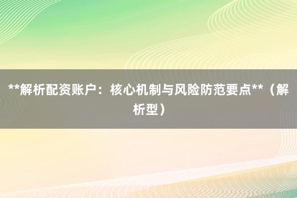 **解析配资账户:核心机制与风险防范要点**(解析型)