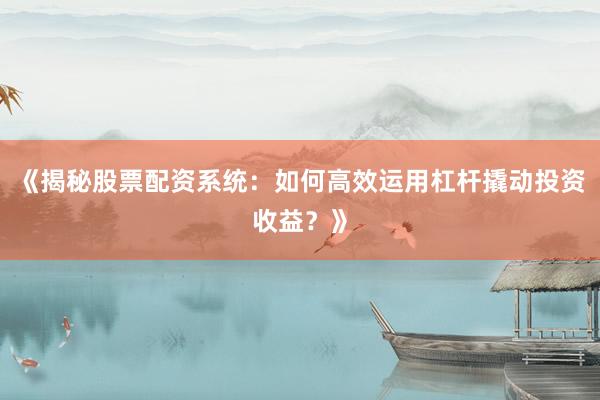 《揭秘股票配资系统:如何高效运用杠杆撬动投资收益?》