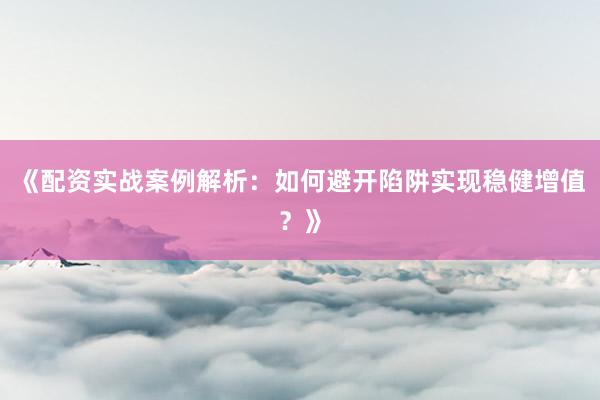 《配资实战案例解析:如何避开陷阱实现稳健增值?》