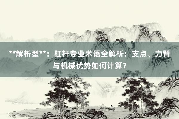 **解析型**:杠杆专业术语全解析:支点、力臂与机械优势如何计算?