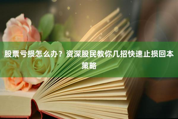 股票亏损怎么办？资深股民教你几招快速止损回本策略