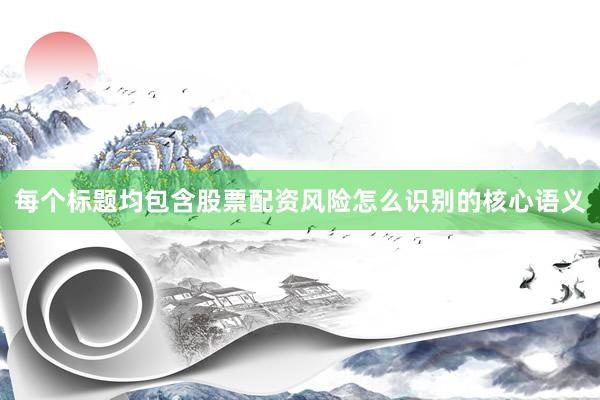 每个标题均包含股票配资风险怎么识别的核心语义