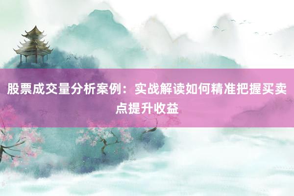 股票成交量分析案例：实战解读如何精准把握买卖点提升收益