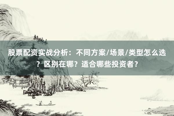 股票配资实战分析：不同方案/场景/类型怎么选？区别在哪？适合哪些投资者？