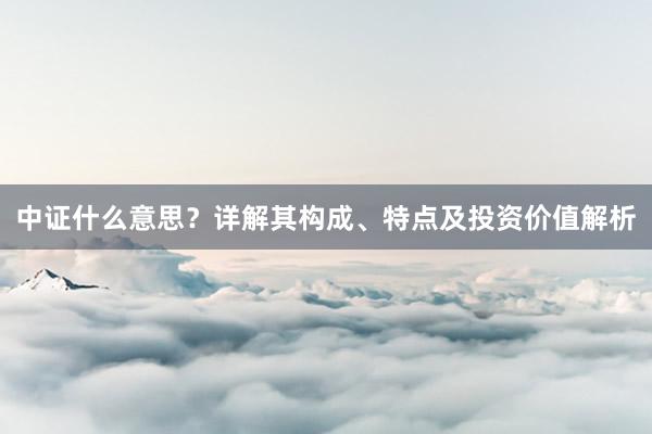 中证什么意思？详解其构成、特点及投资价值解析