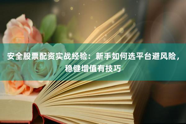 安全股票配资实战经验:新手如何选平台避风险,稳健增值有技巧