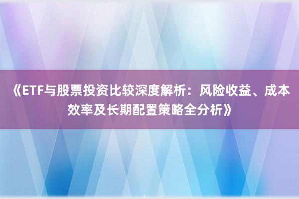 《ETF与股票投资比较深度解析:风险收益、成本效率及长期配置策略全分析》