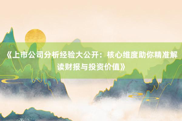 《上市公司分析经验大公开：核心维度助你精准解读财报与投资价值》