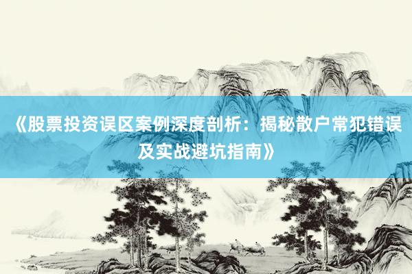 《股票投资误区案例深度剖析：揭秘散户常犯错误及实战避坑指南》