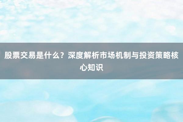 股票交易是什么？深度解析市场机制与投资策略核心知识