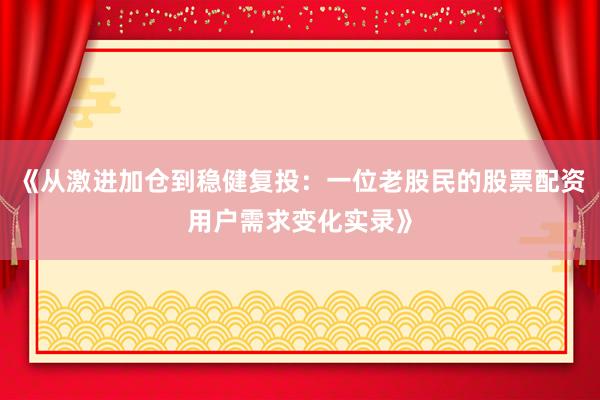 《从激进加仓到稳健复投：一位老股民的股票配资用户需求变化实录》
