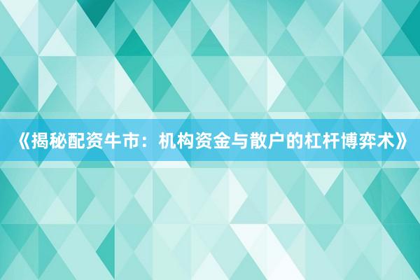 《揭秘配资牛市：机构资金与散户的杠杆博弈术》